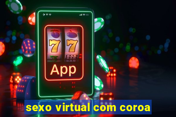 sexo virtual com coroa